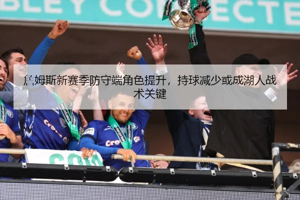 詹姆斯新赛季防守端角色提升，持球减少或成湖人战术关键